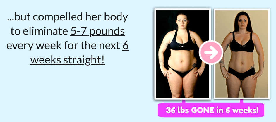 ...but compelled her body to eliminate 5-7 pounds every week for the next 6 weeks straight!